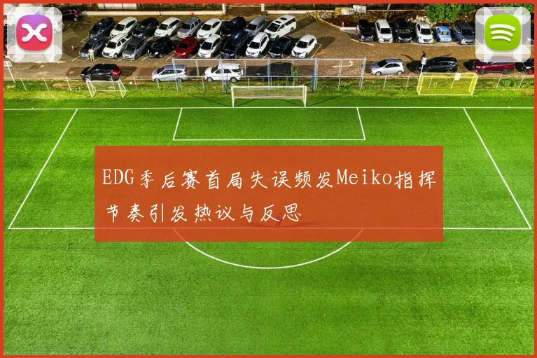 EDG季后赛首局失误频发Meiko指挥节奏引发热议与反思