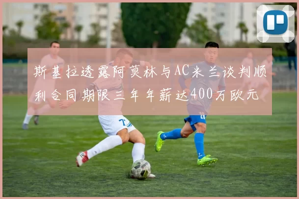 斯基拉透露阿莫林与AC米兰谈判顺利合同期限三年年薪达400万欧元