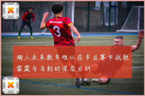 湖人未来数年难以在季后赛中战胜雷霆与马刺的深层分析