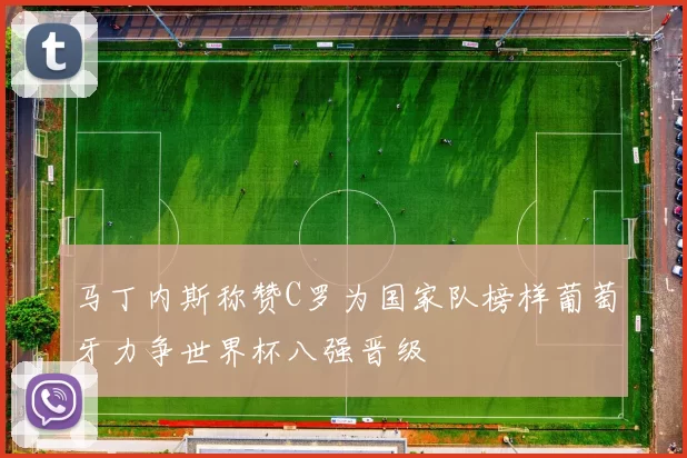 马丁内斯称赞C罗为国家队榜样葡萄牙力争世界杯八强晋级