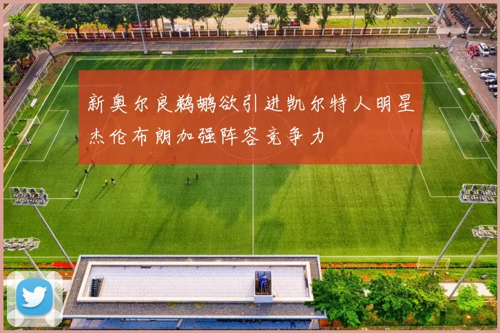 新奥尔良鹈鹕欲引进凯尔特人明星杰伦布朗加强阵容竞争力