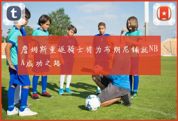 詹姆斯重返骑士将为布朗尼铺就NBA成功之路