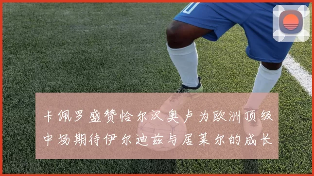 卡佩罗盛赞恰尔汉奥卢为欧洲顶级中场期待伊尔迪兹与居莱尔的成长
