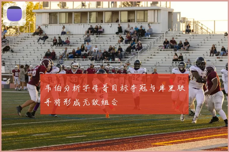 韦伯分析字母哥目标夺冠与库里联手将形成无敌组合