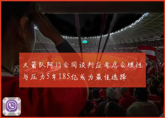 火箭队阿门合同谈判应考虑合理性与压力5年185亿或为最佳选择