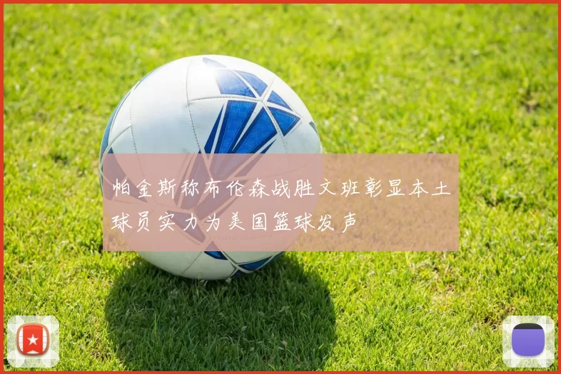 帕金斯称布伦森战胜文班彰显本土球员实力为美国篮球发声