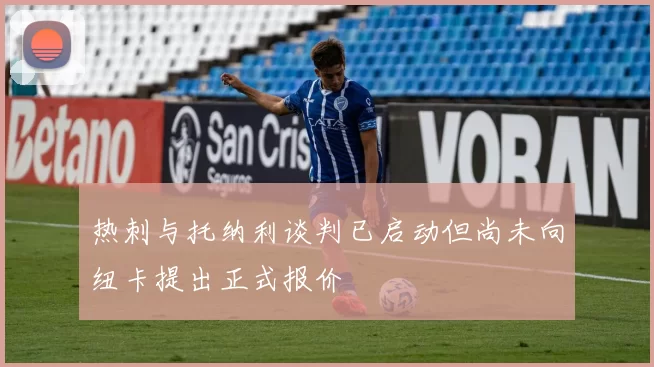 热刺与托纳利谈判已启动但尚未向纽卡提出正式报价