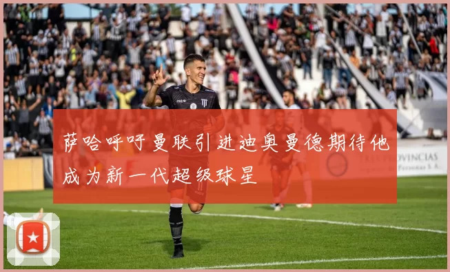 萨哈呼吁曼联引进迪奥曼德期待他成为新一代超级球星