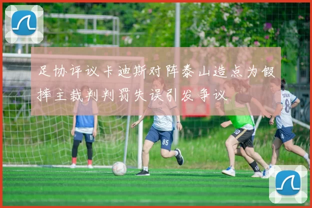 足协评议卡迪斯对阵泰山造点为假摔主裁判判罚失误引发争议