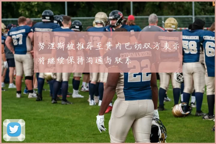 努涅斯被推荐至费内巴切双方表示将继续保持沟通与联系