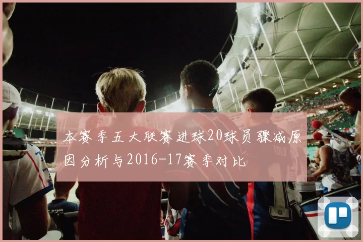本赛季五大联赛进球20球员骤减原因分析与2016-17赛季对比