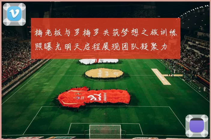 梅老板与罗梅罗共筑梦想之旅训练照曝光明天启程展现团队凝聚力