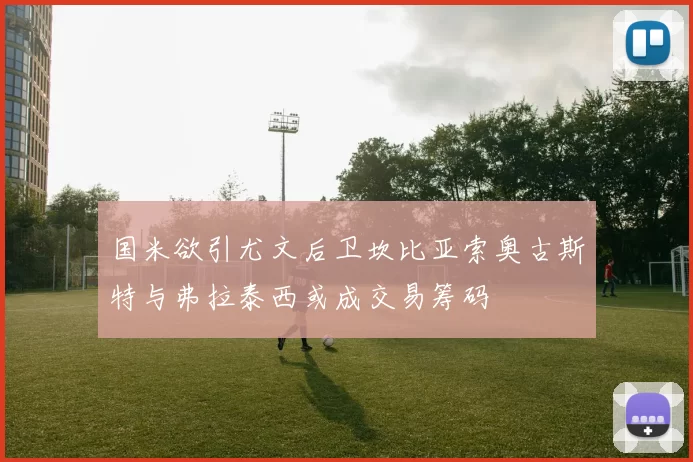 国米欲引尤文后卫坎比亚索奥古斯特与弗拉泰西或成交易筹码