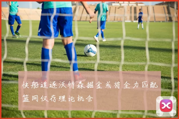 快船追逐沃特森掘金或将全力匹配篮网仅存理论机会