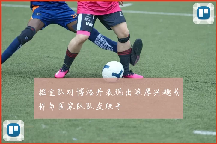 掘金队对博格丹表现出浓厚兴趣或将与国家队队友联手