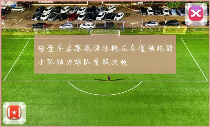 哈登季后赛表现惊艳正负值领跑骑士队助力球队晋级次轮