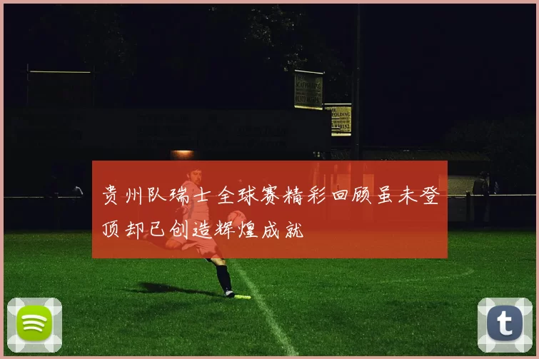 贵州队瑞士全球赛精彩回顾虽未登顶却已创造辉煌成就