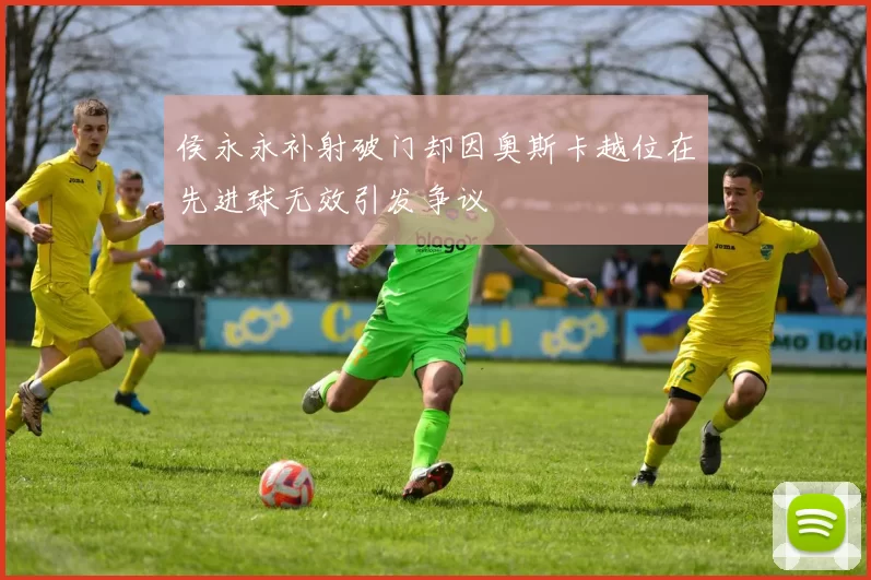 侯永永补射破门却因奥斯卡越位在先进球无效引发争议