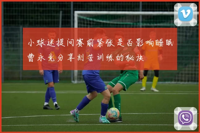 小球迷提问赛前紧张是否影响睡眠曹永竞分享刻苦训练的秘诀