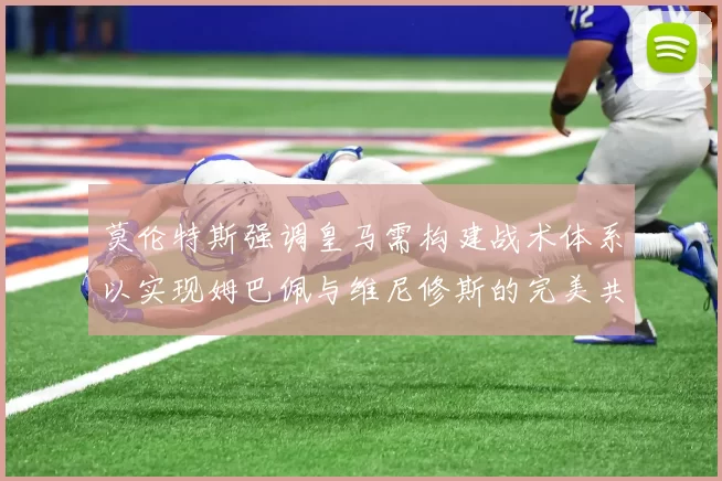 莫伦特斯强调皇马需构建战术体系以实现姆巴佩与维尼修斯的完美共存