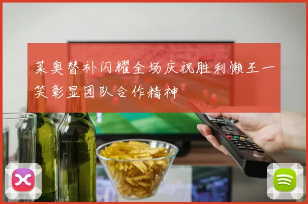 莱奥替补闪耀全场庆祝胜利懒王一笑彰显团队合作精神