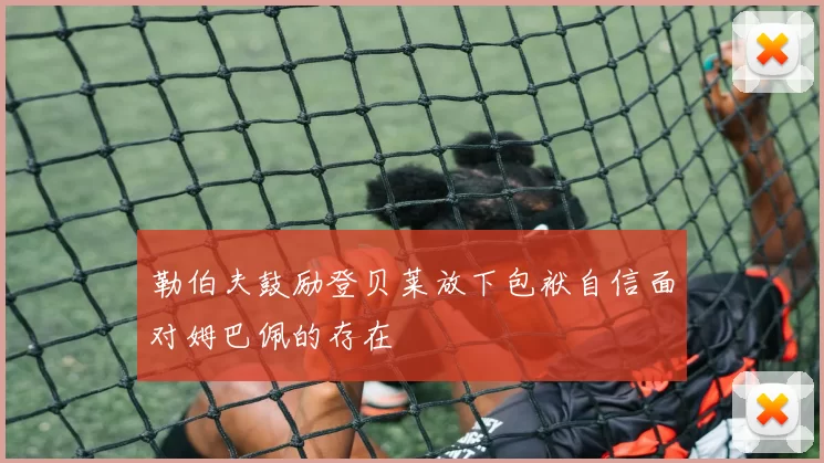 勒伯夫鼓励登贝莱放下包袱自信面对姆巴佩的存在