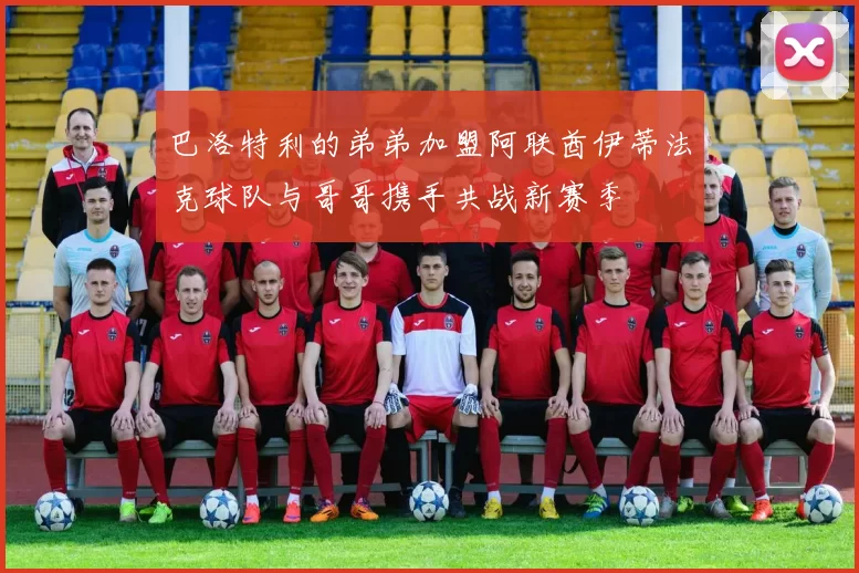 巴洛特利的弟弟加盟阿联酋伊蒂法克球队与哥哥携手共战新赛季