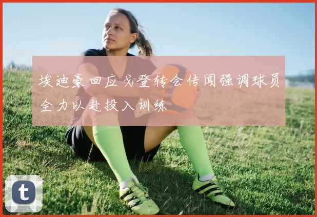 埃迪豪回应戈登转会传闻强调球员全力以赴投入训练